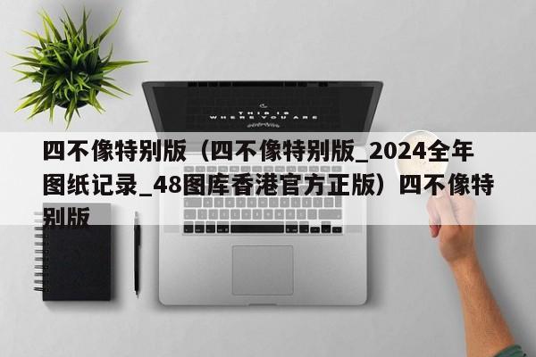 四不像特别版(四不像特别版_2024全年图纸记录_48图库香港官方正版)四不像特别版